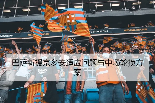 巴萨新援京多安适应问题与中场轮换方案
